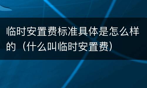 临时安置费标准具体是怎么样的（什么叫临时安置费）