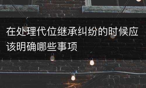 在处理代位继承纠纷的时候应该明确哪些事项