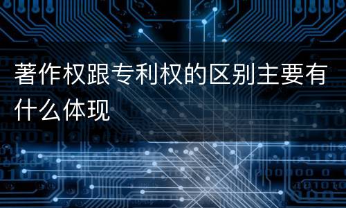 著作权跟专利权的区别主要有什么体现