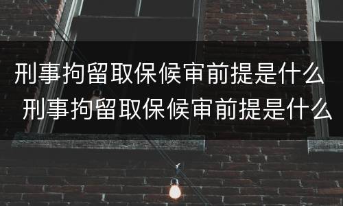 刑事拘留取保候审前提是什么 刑事拘留取保候审前提是什么意思