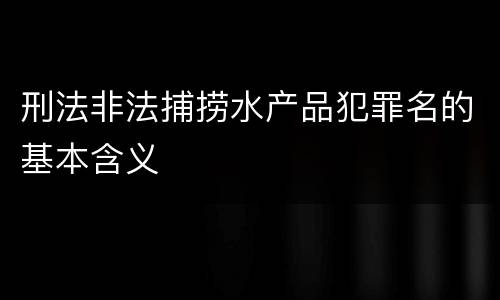 刑法非法捕捞水产品犯罪名的基本含义