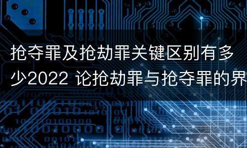 抢夺罪及抢劫罪关键区别有多少2022 论抢劫罪与抢夺罪的界限