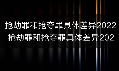 抢劫罪和抢夺罪具体差异2022 抢劫罪和抢夺罪具体差异2022案例