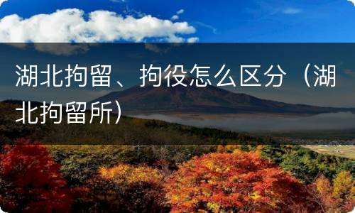 湖北拘留、拘役怎么区分（湖北拘留所）