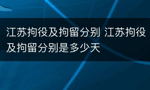江苏拘役及拘留分别 江苏拘役及拘留分别是多少天