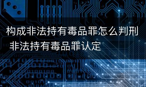 构成非法持有毒品罪怎么判刑 非法持有毒品罪认定