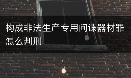 构成非法生产专用间谍器材罪怎么判刑