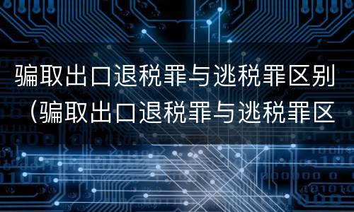 骗取出口退税罪与逃税罪区别（骗取出口退税罪与逃税罪区别在哪）
