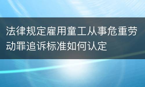 法律规定雇用童工从事危重劳动罪追诉标准如何认定