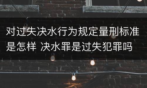 对过失决水行为规定量刑标准是怎样 决水罪是过失犯罪吗
