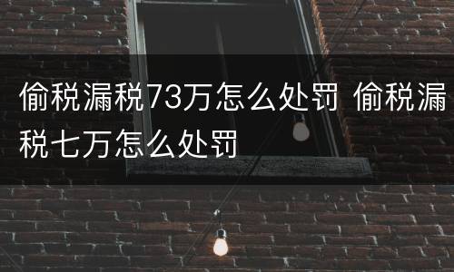 偷税漏税73万怎么处罚 偷税漏税七万怎么处罚