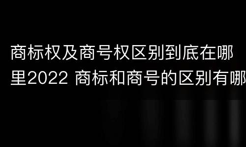 商标权及商号权区别到底在哪里2022 商标和商号的区别有哪些?