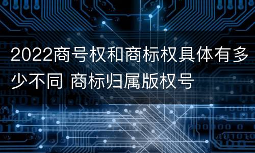 2022商号权和商标权具体有多少不同 商标归属版权号