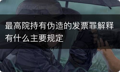 最高院持有伪造的发票罪解释有什么主要规定