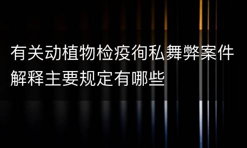 有关动植物检疫徇私舞弊案件解释主要规定有哪些