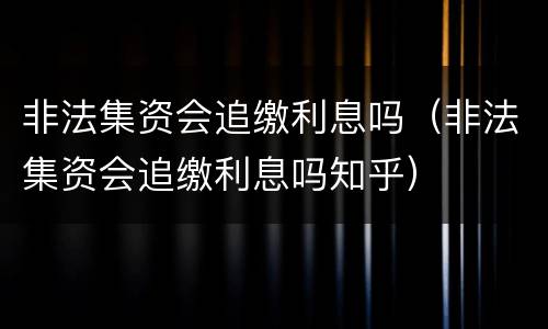 非法集资会追缴利息吗（非法集资会追缴利息吗知乎）