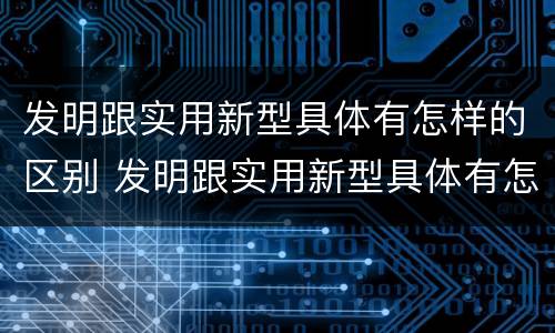 发明跟实用新型具体有怎样的区别 发明跟实用新型具体有怎样的区别呢