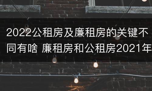 2022公租房及廉租房的关键不同有啥 廉租房和公租房2021年最新通知