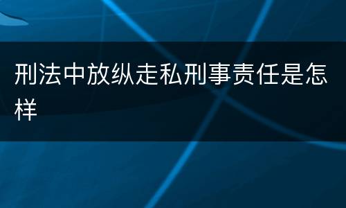 刑法中放纵走私刑事责任是怎样