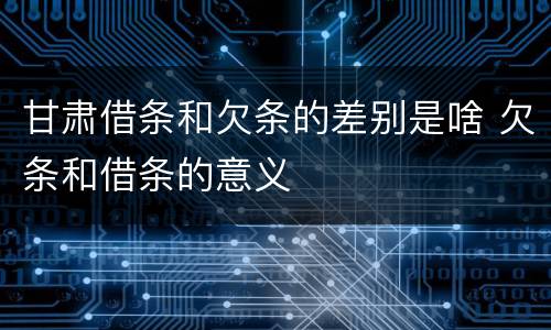甘肃借条和欠条的差别是啥 欠条和借条的意义