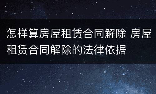 怎样算房屋租赁合同解除 房屋租赁合同解除的法律依据