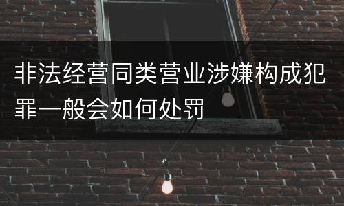 非法经营同类营业涉嫌构成犯罪一般会如何处罚