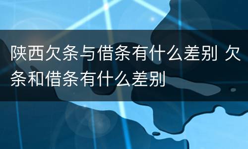 陕西欠条与借条有什么差别 欠条和借条有什么差别