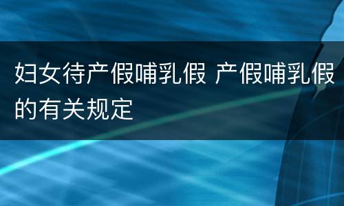 妇女待产假哺乳假 产假哺乳假的有关规定