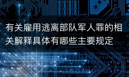 有关雇用逃离部队军人罪的相关解释具体有哪些主要规定