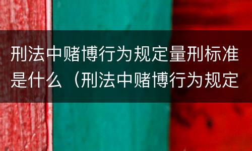 刑法中赌博行为规定量刑标准是什么（刑法中赌博行为规定量刑标准是什么意思）
