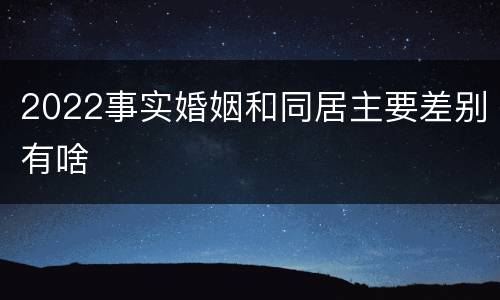 2022事实婚姻和同居主要差别有啥