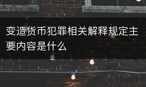 变造货币犯罪相关解释规定主要内容是什么