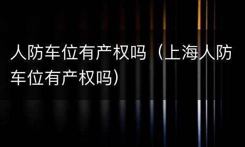 人防车位有产权吗（上海人防车位有产权吗）