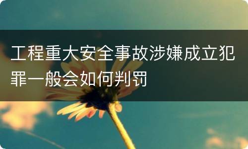 工程重大安全事故涉嫌成立犯罪一般会如何判罚