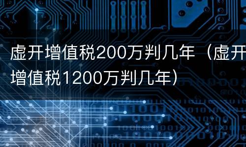 虚开增值税200万判几年（虚开增值税1200万判几年）