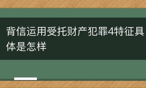 背信运用受托财产犯罪4特征具体是怎样