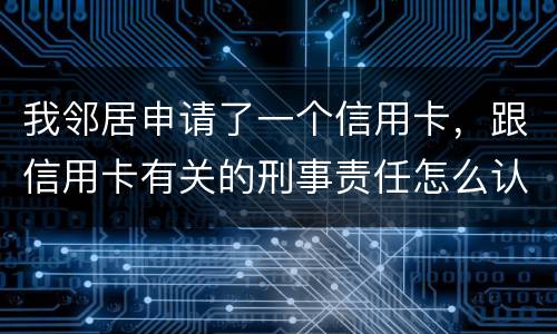 我邻居申请了一个信用卡，跟信用卡有关的刑事责任怎么认定啊