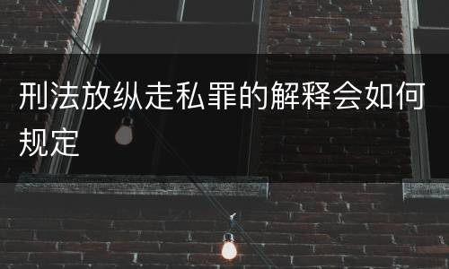 刑法放纵走私罪的解释会如何规定