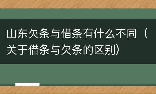 山东欠条与借条有什么不同（关于借条与欠条的区别）