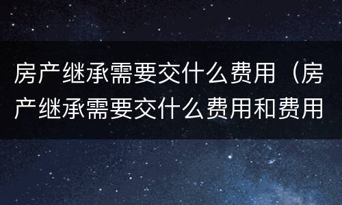 房产继承需要交什么费用（房产继承需要交什么费用和费用）