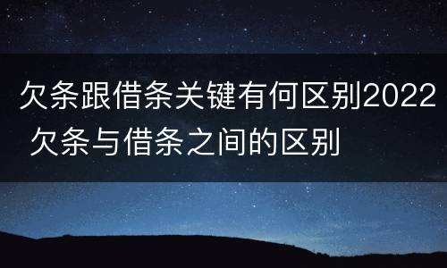 欠条跟借条关键有何区别2022 欠条与借条之间的区别