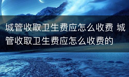 城管收取卫生费应怎么收费 城管收取卫生费应怎么收费的