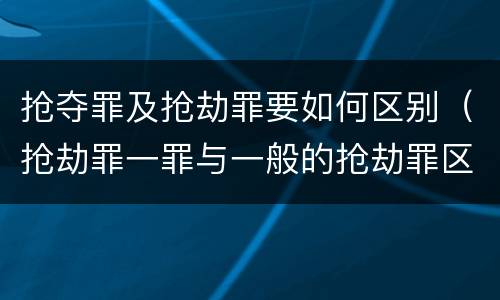 抢夺罪及抢劫罪要如何区别（抢劫罪一罪与一般的抢劫罪区别）