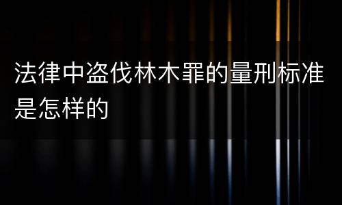 法律中盗伐林木罪的量刑标准是怎样的