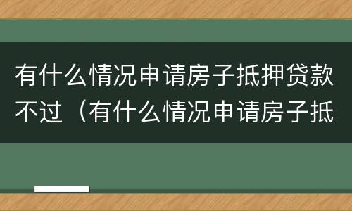 有什么情况申请房子抵押贷款不过（有什么情况申请房子抵押贷款不过审）