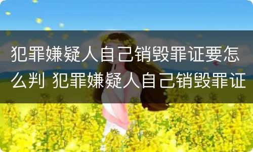 犯罪嫌疑人自己销毁罪证要怎么判 犯罪嫌疑人自己销毁罪证要怎么判决
