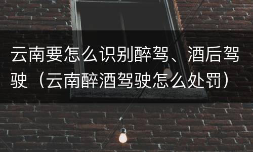 云南要怎么识别醉驾、酒后驾驶（云南醉酒驾驶怎么处罚）