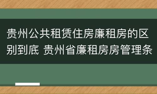 贵州公共租赁住房廉租房的区别到底 贵州省廉租房房管理条例