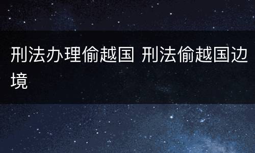 刑法办理偷越国 刑法偷越国边境