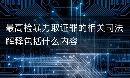 最高检暴力取证罪的相关司法解释包括什么内容
